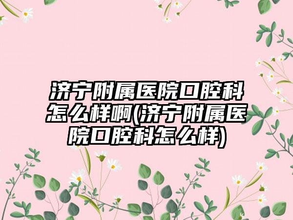 济宁附属医院口腔科怎么样啊(济宁附属医院口腔科怎么样)
