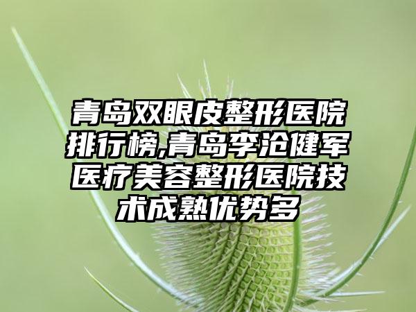 青岛双眼皮整形医院排行榜,青岛李沧健军医疗美容整形医院技术成熟优势多