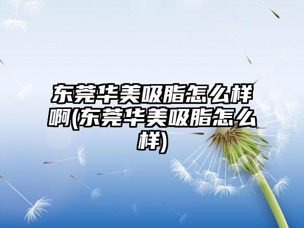 东莞华美吸脂怎么样啊(东莞华美吸脂怎么样)