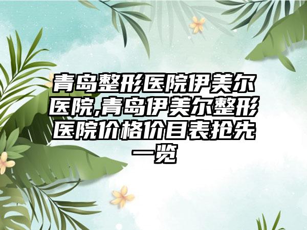 青岛整形医院伊美尔医院,青岛伊美尔整形医院价格价目表抢先一览