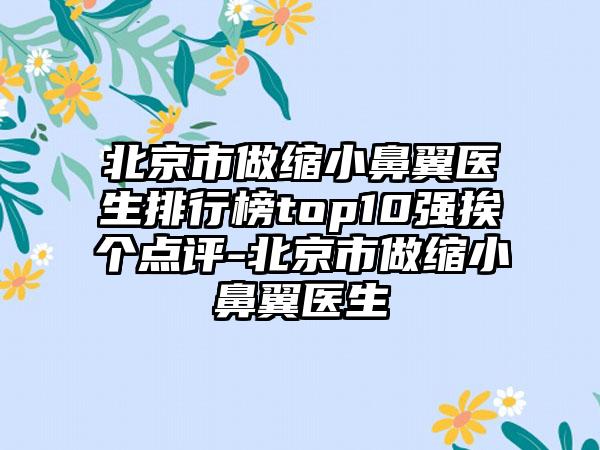 北京市做缩小鼻翼医生排行榜top10强挨个点评-北京市做缩小鼻翼医生