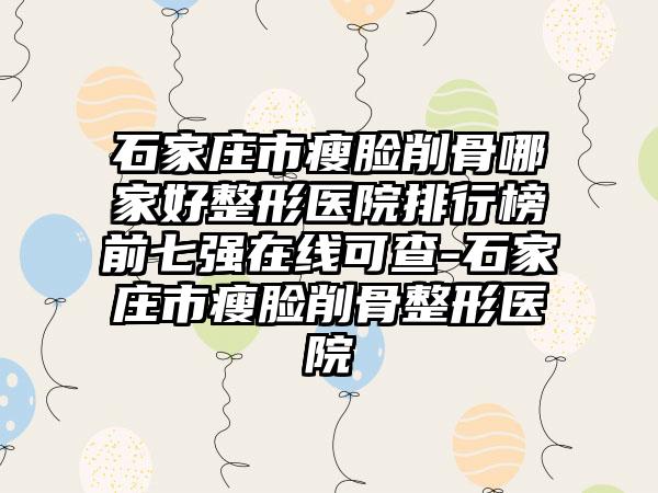 石家庄市瘦脸削骨哪家好整形医院排行榜前七强在线可查-石家庄市瘦脸削骨整形医院