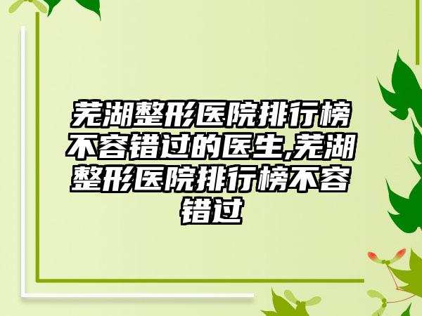 芜湖整形医院排行榜不容错过的医生,芜湖整形医院排行榜不容错过