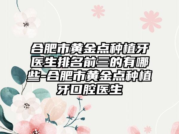 合肥市黄金点种植牙医生排名前三的有哪些-合肥市黄金点种植牙口腔医生