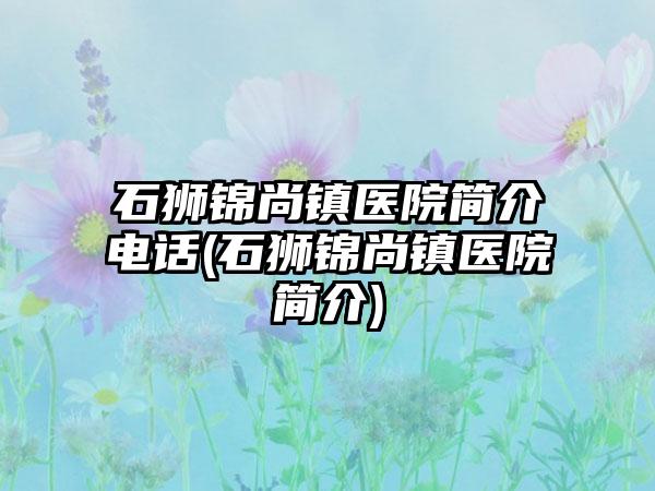 石狮锦尚镇医院简介电话(石狮锦尚镇医院简介)