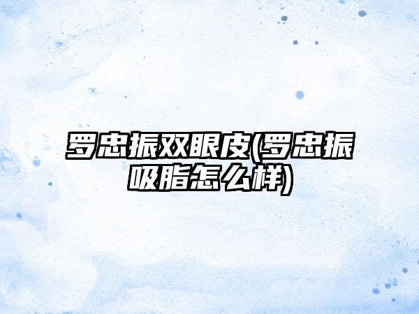 罗忠振双眼皮(罗忠振吸脂怎么样)