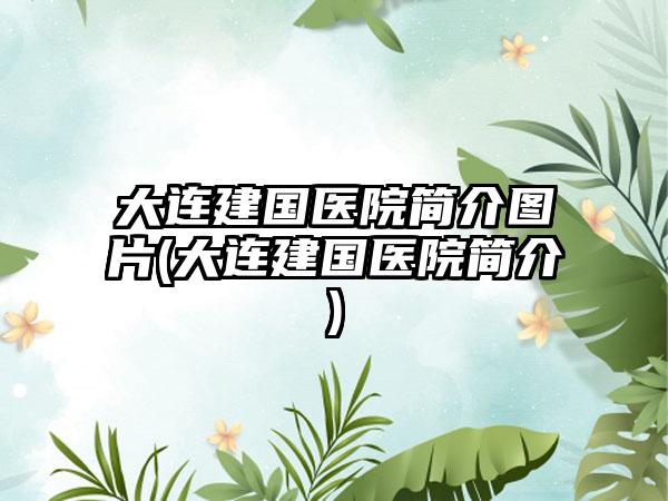 大连建国医院简介图片(大连建国医院简介)