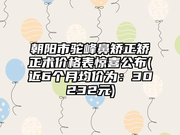 朝阳市驼峰鼻矫正矫正术价格表惊喜公布(近6个月均价为：30232元)