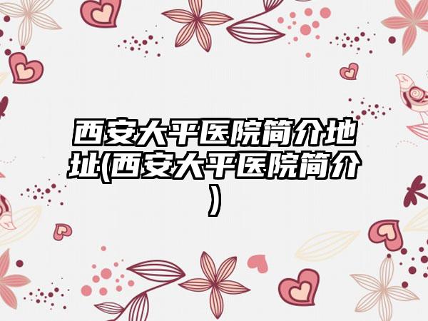 西安大平医院简介地址(西安大平医院简介)