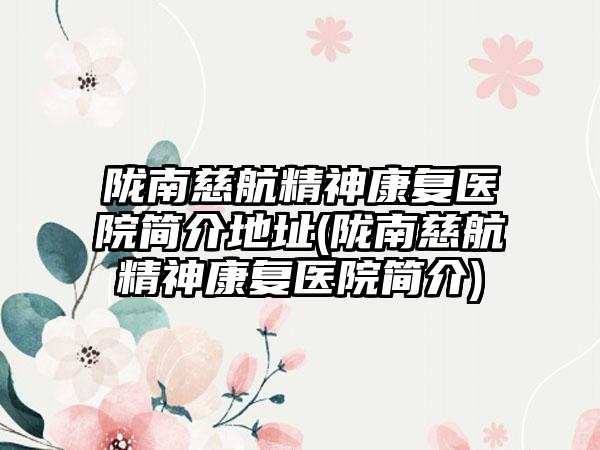 陇南慈航精神修复医院简介地址(陇南慈航精神修复医院简介)