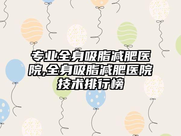 正规全身吸脂减肥医院,全身吸脂减肥医院技术排行榜