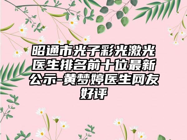 昭通市光子彩光激光医生排名前十位非常新公示-黄梦婷医生网友好评