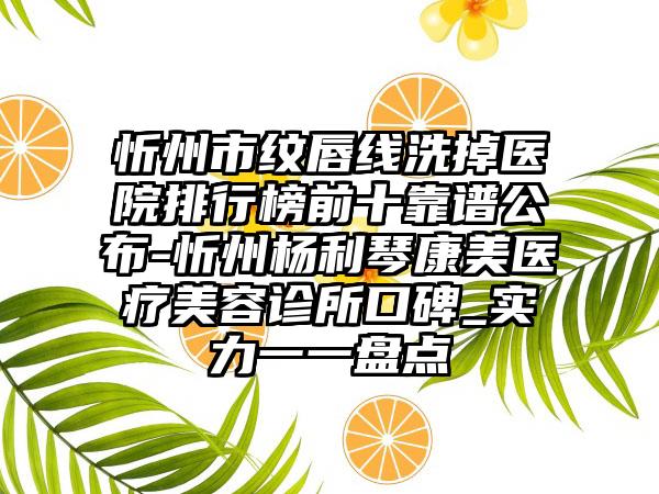 忻州市纹唇线洗掉医院排行榜前十靠谱公布-忻州杨利琴康美医疗美容诊所口碑_实力一一盘点