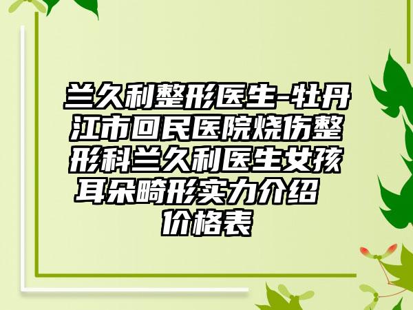 兰久利整形医生-牡丹江市回民医院烧伤整形科兰久利医生女孩耳朵畸形实力介绍 价格表