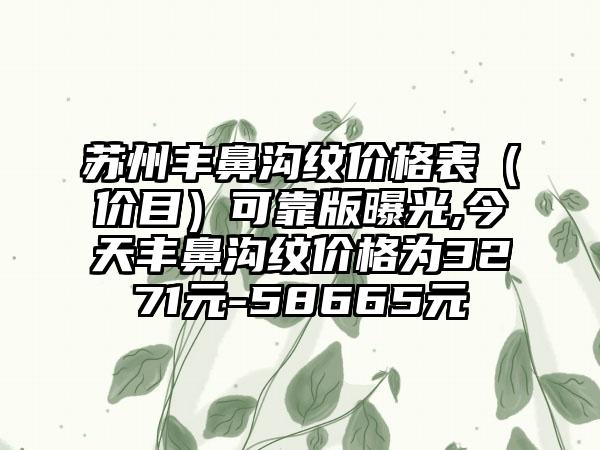 苏州丰鼻沟纹价格表（价目）可靠版曝光,今天丰鼻沟纹价格为3271元-58665元