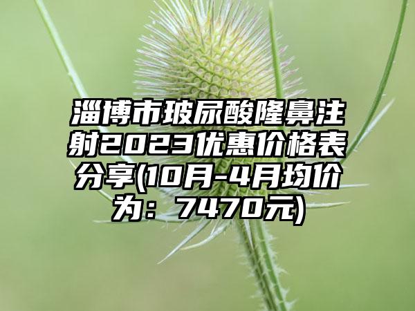 淄博市玻尿酸隆鼻注射2023优惠价格表分享(10月-4月均价为：7470元)
