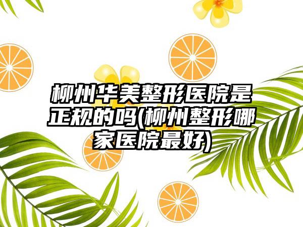柳州华美整形医院是正规的吗(柳州整形哪家医院较好)