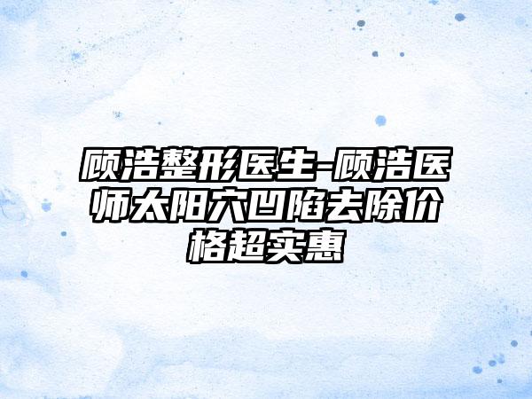顾浩整形医生-顾浩医师太阳穴凹陷去除价格超实惠