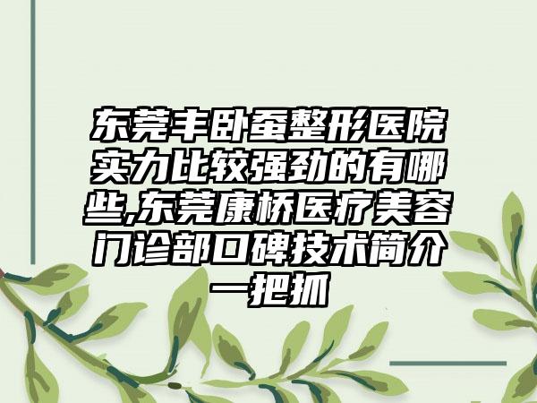 东莞丰卧蚕整形医院实力比较强劲的有哪些,东莞康桥医疗美容门诊部口碑技术简介一把抓