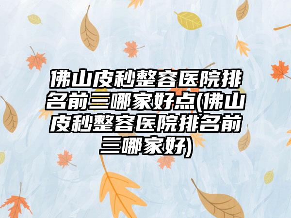 佛山皮秒整容医院排名前三哪家好点(佛山皮秒整容医院排名前三哪家好)