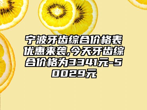 宁波牙齿综合价格表优惠来袭,今天牙齿综合价格为3341元-50029元