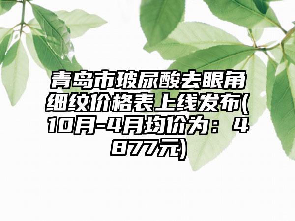 青岛市玻尿酸去眼角细纹价格表上线发布(10月-4月均价为：4877元)