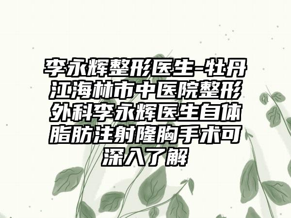 李永辉整形医生-牡丹江海林市中医院整形外科李永辉医生自体脂肪注射隆胸手术可深入了解