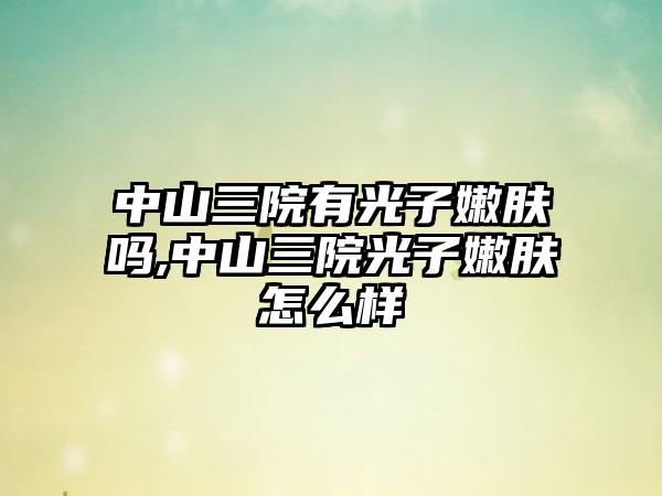 中山三院有光子嫩肤吗,中山三院光子嫩肤怎么样