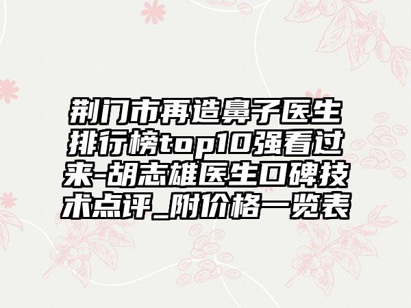 荆门市再造鼻子医生排行榜top10强看过来-胡志雄医生口碑技术点评_附价格一览表