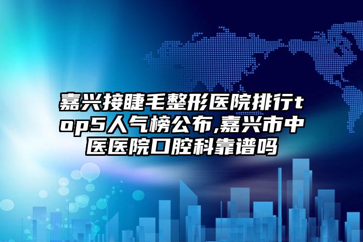 嘉兴接睫毛整形医院排行top5人气榜公布,嘉兴市中医医院口腔科靠谱吗