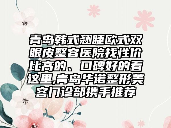青岛韩式翘睫欧式双眼皮整容医院找性价比高的、口碑好的看这里,青岛华诺整形美容门诊部携手推荐