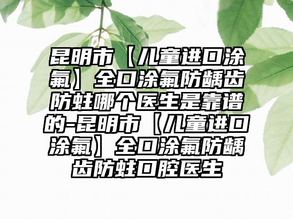 昆明市【儿童进口涂氟】全口涂氟防龋齿防蛀哪个医生是靠谱的-昆明市【儿童进口涂氟】全口涂氟防龋齿防蛀口腔医生