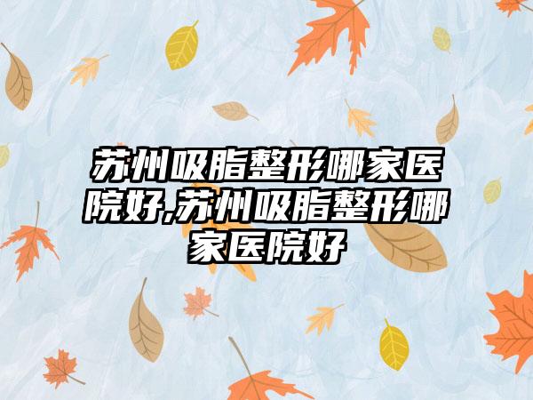 苏州吸脂整形哪家医院好,苏州吸脂整形哪家医院好