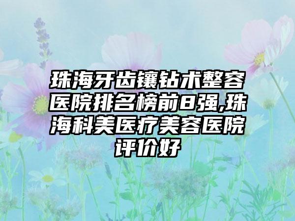 珠海牙齿镶钻术整容医院排名榜前8强,珠海科美医疗美容医院评价好