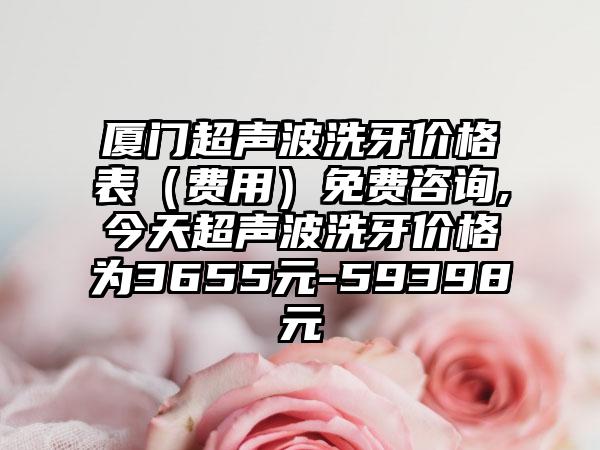 厦门超声波洗牙价格表（费用）免费咨询,今天超声波洗牙价格为3655元-59398元
