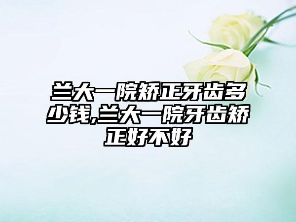 兰大一院矫正牙齿多少钱,兰大一院牙齿矫正好不好