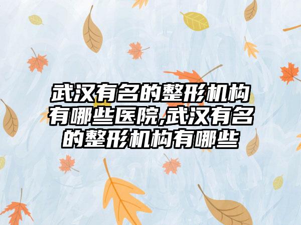 武汉有名的整形机构有哪些医院,武汉有名的整形机构有哪些