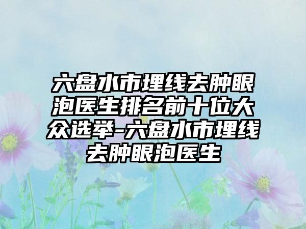 六盘水市埋线去肿眼泡医生排名前十位大众选举-六盘水市埋线去肿眼泡医生