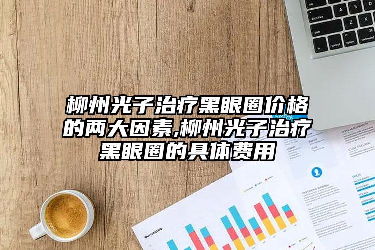 柳州光子治疗黑眼圈价格的两大因素,柳州光子治疗黑眼圈的具体费用