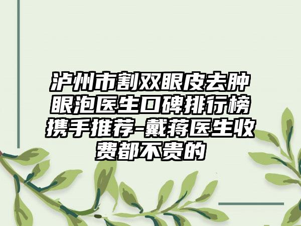 泸州市割双眼皮去肿眼泡医生口碑排行榜携手推荐-戴蒋医生收费都不贵的