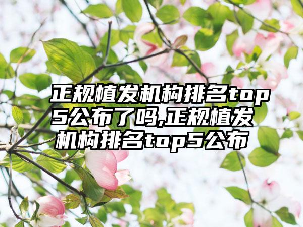 正规植发机构排名top5公布了吗,正规植发机构排名top5公布