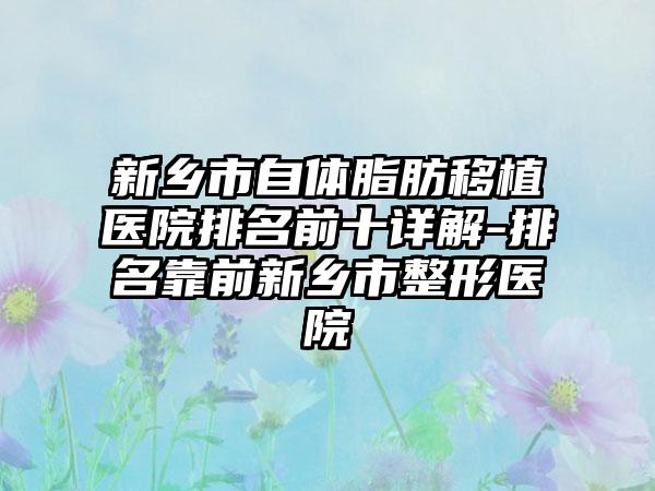新乡市自体脂肪移植医院排名前十详解-排名靠前新乡市整形医院