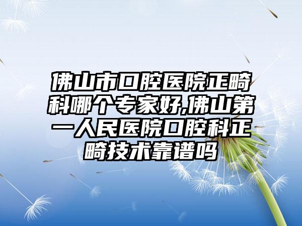 佛山市口腔医院正畸科哪个骨干医生好,佛山第一人民医院口腔科正畸技术靠谱吗
