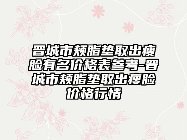 晋城市颊脂垫取出瘦脸有名价格表参考-晋城市颊脂垫取出瘦脸价格行情