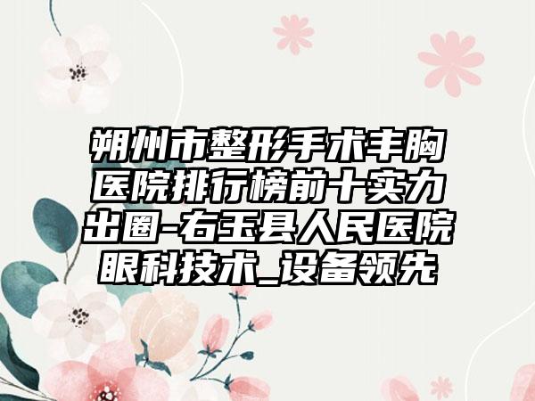 朔州市整形手术丰胸医院排行榜前十实力出圈-右玉县人民医院眼科技术_设备领跑