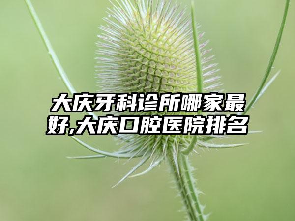 大庆牙科诊所哪家较好,大庆口腔医院排名