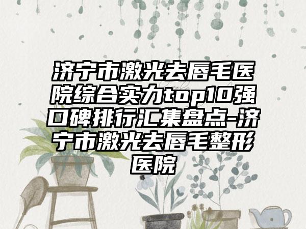 济宁市激光去唇毛医院综合实力top10强口碑排行汇集盘点-济宁市激光去唇毛整形医院