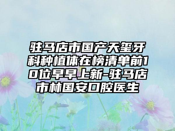 驻马店市国产天玺牙科种植体在榜清单前10位早早上新-驻马店市林国安口腔医生