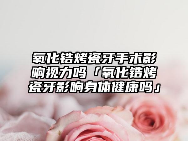 氧化锆烤瓷牙手术影响视力吗「氧化锆烤瓷牙影响身体健康吗」