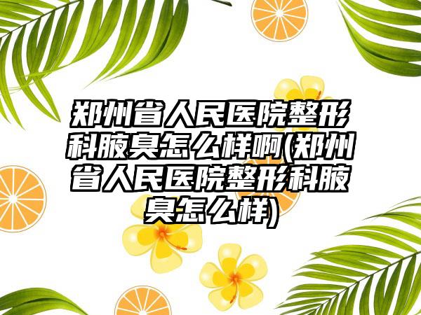 郑州省人民医院整形科腋臭怎么样啊(郑州省人民医院整形科腋臭怎么样)